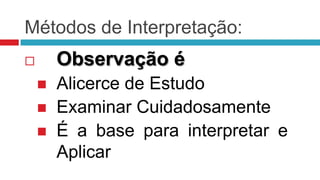 Métodos de Interpretação:
       Observação é
       Alicerce de Estudo
       Examinar Cuidadosamente
       É a base para interpretar e
        Aplicar
 
