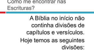 Como me encontrar nas
Escrituras?
       A Bíblia no início não
        continha divisões de
      capítulos e versículos.
    Hoje temos as seguintes
                    divisões:
 
