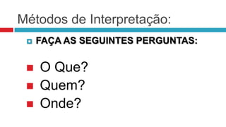 Métodos de Interpretação:
    FAÇA AS SEGUINTES PERGUNTAS:

    O Que?
    Quem?
    Onde?
 