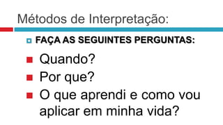 Métodos de Interpretação:
    FAÇA AS SEGUINTES PERGUNTAS:

    Quando?
    Por que?
    O que aprendi e como vou
     aplicar em minha vida?
 
