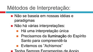 Métodos de Interpretação:
    Não se baseia em nossas idéias e
     paradigmas
    Não há várias interpretações:
       Há uma interpretação única
       Precisamos da Iluminação do Espírito
        Santo para compreendê-la
       Evitemos os ”Achismos”
 