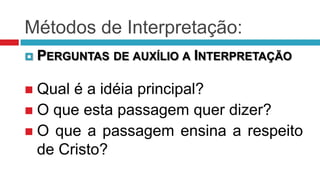 Métodos de Interpretação:
   PERGUNTAS DE AUXÍLIO A INTERPRETAÇÃO

 Qual é a idéia principal?
 O que esta passagem quer dizer?
 O que a passagem ensina a respeito
  de Cristo?
 