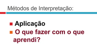Métodos de Interpretação:

 Aplicação
 O que fazer com o que
 aprendi?
 