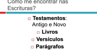 Como me encontrar nas
Escrituras?
           Testamentos:
           Antigo e Novo
              Livros

            Versículos

            Parágrafos
 