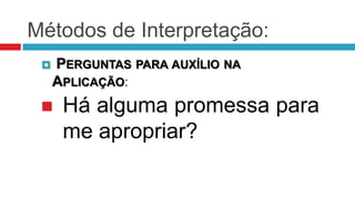 Métodos de Interpretação:
    PERGUNTAS PARA AUXÍLIO NA
     APLICAÇÃO:
     Há alguma promessa para
      me apropriar?
 