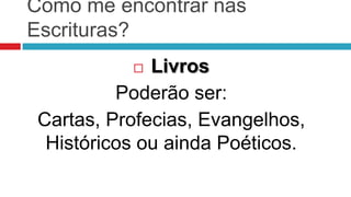Como me encontrar nas
Escrituras?
             Livros
          Poderão ser:
 Cartas, Profecias, Evangelhos,
  Históricos ou ainda Poéticos.
 
