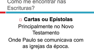 Como me encontrar nas
Escrituras?

    Cartas ou Epístolas
   Principalmente no Novo
          Testamento
Onde Paulo se comunicava com
     as igrejas da época.
 
