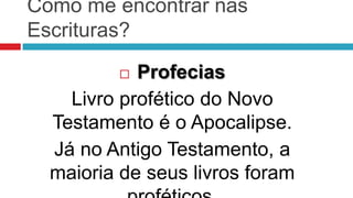 Como me encontrar nas
Escrituras?

           Profecias
    Livro profético do Novo
  Testamento é o Apocalipse.
  Já no Antigo Testamento, a
  maioria de seus livros foram
 