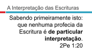 A Interpretação das Escrituras
Sabendo primeiramente isto:
  que nenhuma profecia da
   Escritura é de particular
             interpretação.
                   2Pe 1:20
 
