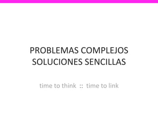 PROBLEMAS COMPLEJOS
SOLUCIONES SENCILLAS

 time to think :: time to link
 