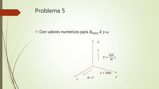 Problema 5
 Con valores numéricos para 𝐵 𝑚𝑎𝑥, 𝑘 𝑦 𝜔
𝑧
𝑦
𝑥
𝐸 =
22𝑉
𝑚
𝑗
𝜆 = 50m
𝐵 =?
 
