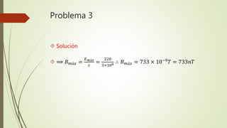 Problema 3
 Solución
 ⟹ 𝐵 𝑚á𝑥 =
𝐸 𝑚á𝑥
𝑐
=
220
3×108 ∴ 𝐵 𝑚á𝑥 = 733 × 10−9 𝑇 = 733𝑛𝑇
 