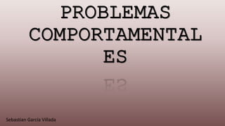 PROBLEMAS
COMPORTAMENTAL
ES
Sebastian García Villada
 