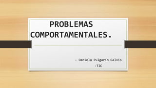 PROBLEMAS
COMPORTAMENTALES.
- Daniela Pulgarín Galvis
-TIC
 