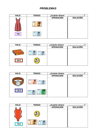 PROBLEMAS
VALE: TENGO: ¿Cuánto dinero ..............................?
OPERACIÓN SOLUCIÓN
75€
VALE: TENGO: ¿Cuánto dinero ..............................?
OPERACIÓN SOLUCIÓN
24 €
VALE: TENGO: ¿Cuánto dinero ..............................?
OPERACIÓN SOLUCIÓN
120 €
VALE: TENGO: ¿Cuánto dinero ..............................?
OPERACIÓN SOLUCIÓN
75 €
 