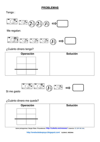 PROBLEMAS
Tengo :
Me regalan:
¿Cuánto dinero tengo?
Operación Solución
Si me gasto
¿Cuánto dinero me queda?
Operación Solución
Autor pictogramas: Sergio Palao Procedencia: http://catedu.es/arasaac/ Licencia: CC (BY-NC-SA)
http://enelauladeapoyo.blogspot.com/ ELENA E. MEDINA
 