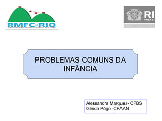 PROBLEMAS COMUNS DA
INFÂNCIA
Alessandra Marques- CFBS
Gleida Pêgo -CFAAN
 