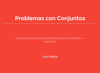 Problemas con Conjuntos
NooneshallexpelusfromtheparadisewhichCantorhascreatedforus—
DavidHilbert
Ivan Meza
 