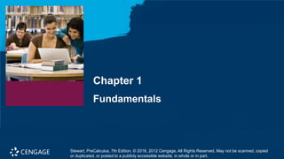 Chapter 1
Fundamentals
Stewart, PreCalculus, 7th Edition. © 2016, 2012 Cengage. All Rights Reserved. May not be scanned, copied
or duplicated, or posted to a publicly accessible website, in whole or in part.
 