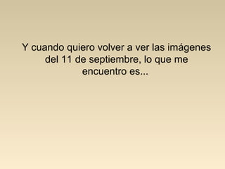 Y cuando quiero volver a ver las imágenes
del 11 de septiembre, lo que me
encuentro es...
 