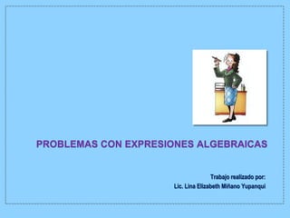PROBLEMAS CON EXPRESIONES ALGEBRAICAS


                                      Trabajo realizado por:
                      Lic. Lina Elizabeth Miñano Yupanqui
 