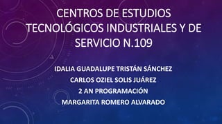 CENTROS DE ESTUDIOS
TECNOLÓGICOS INDUSTRIALES Y DE
SERVICIO N.109
IDALIA GUADALUPE TRISTÁN SÁNCHEZ
CARLOS OZIEL SOLIS JUÁREZ
2 AN PROGRAMACIÓN
MARGARITA ROMERO ALVARADO
 