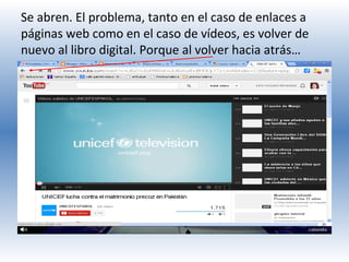 Se abren. El problema, tanto en el caso de enlaces a
páginas web como en el caso de vídeos, es volver de
nuevo al libro digital. Porque al volver hacia atrás…

 