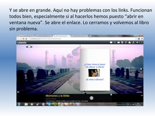 Y se abre en grande. Aquí no hay problemas con los links. Funcionan
todos bien, especialmente si al hacerlos hemos puesto “abrir en
ventana nueva”. Se abre el enlace. Lo cerramos y volvemos al libro
sin problema.

 
