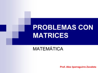 PROBLEMAS CON
MATRICES
MATEMÁTICA

Prof. Alex Iparraguirre Zavaleta

 