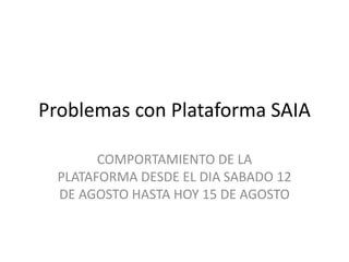 Problemas con Plataforma SAIA
COMPORTAMIENTO DE LA
PLATAFORMA DESDE EL DIA SABADO 12
DE AGOSTO HASTA HOY 15 DE AGOSTO
 