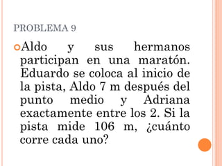 PROBLEMA 9 
Aldo y sus hermanos participan en una maratón. Eduardo se coloca al inicio de la pista, Aldo 7 m después del punto medio y Adriana exactamente entre los 2. Si la pista mide 106 m, ¿cuánto corre cada uno?  