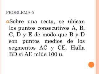 PROBLEMA 5 
Sobre una recta, se ubican los puntos consecutivos A, B, C, D y E de modo que B y D son puntos medios de los segmentos AC y CE. Halla BD si AE mide 100 u.  