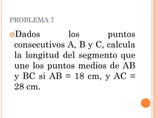 PROBLEMA 7 
Dados los puntos consecutivos A, B y C, calcula la longitud del segmento que une los puntos medios de AB y BC si AB = 18 cm, y AC = 28 cm.  