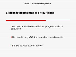 Expresar problemas o dificultades ,[object Object],[object Object],[object Object],Tema. 1 « Aprender español » 