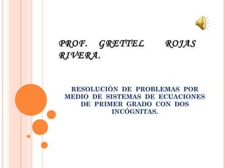 PROF. GRETTEL         ROJAS
RIVERA.


 RESOLUCIÓN DE PROBLEMAS POR
MEDIO DE SISTEMAS DE ECUACIONES
   DE PRIMER GRADO CON DOS
           INCÓGNITAS.
 