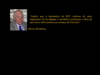 “Aquilo que a descoberta da RCF realizou de mais
importante foi nos forçar a considerar seriamente a idéia de
que houve efetivamente um começo do Universo”
Steven Weinberg
T = ∞
T
T
Em um tempo finito (poucos bilhões de anos no passado) a temperatura atinge o infinito
tempo
 