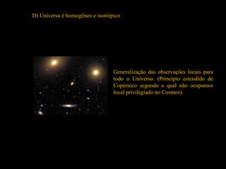 D) Universo é homogêneo e isotrópico
Generalização das observações locais para
todo o Universo. (Princípio estendido de
Copérnico segundo o qual não ocupamos
local privilegiado no Cosmos).
 