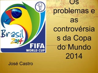 Os
              problemas e
                   as
              controvérsia
               s da Copa
               do Mundo
                  2014
José Castro
 