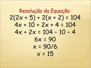Resolução da Equação:  2(2x + 5) + 2(x + 2) = 104 4x + 10 + 2x + 4 = 104 4x + 2x = 104 – 10 – 4 6x = 90 x = 90/6 x = 15 