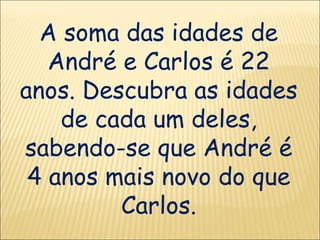 A soma das idades de André e Carlos é 22 anos. Descubra as idades de cada um deles, sabendo-se que André é 4 anos mais novo do que Carlos. 