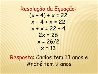 Resolução da Equação: (x – 4) + x = 22 x – 4 + x = 22 x + x = 22 + 4 2x = 26 x = 26/2 x = 13 Resposta:  Carlos tem 13 anos e André tem 9 anos 