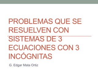 PROBLEMAS QUE SE
RESUELVEN CON
SISTEMAS DE 3
ECUACIONES CON 3
INCÓGNITAS
G. Edgar Mata Ortiz
 