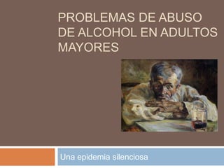 PROBLEMAS DE ABUSO
DE ALCOHOL EN ADULTOS
MAYORES
Una epidemia silenciosa
 