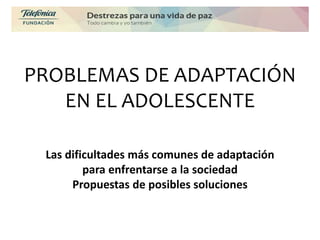 PROBLEMAS DE ADAPTACIÓN
EN EL ADOLESCENTE
Las dificultades más comunes de adaptación
para enfrentarse a la sociedad
Propuestas de posibles soluciones
 