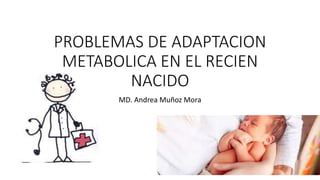 PROBLEMAS DE ADAPTACION
METABOLICA EN EL RECIEN
NACIDO
MD. Andrea Muñoz Mora
 