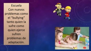 Escuela
Con nuevos
problemas como
el “bullying”
tanto quien la
sufre como
quien ejerce
sufren
problemas de
adaptación.
 