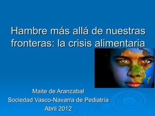 Hambre más allá de nuestras
 fronteras: la crisis alimentaria



        Maite de Aranzabal
Sociedad Vasco-Navarra de Pediatría
            Abril 2012
 