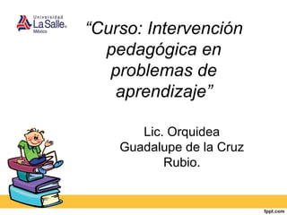“Curso: Intervención
pedagógica en
problemas de
aprendizaje”
Lic. Orquidea
Guadalupe de la Cruz
Rubio.
 