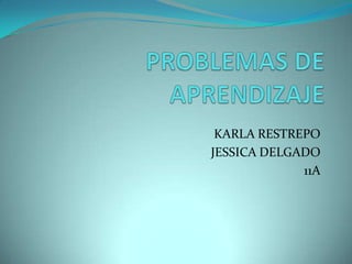 PROBLEMAS DE APRENDIZAJE KARLA RESTREPO  JESSICA DELGADO 11A 