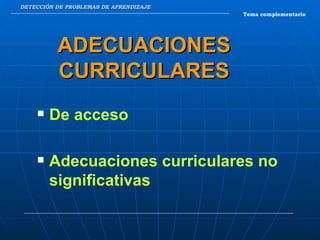 DETECCIÓN DE PROBLEMAS DE APRENDIZAJE Tema complementario ADECUACIONES CURRICULARES De acceso Adecuaciones curriculares no significativas 